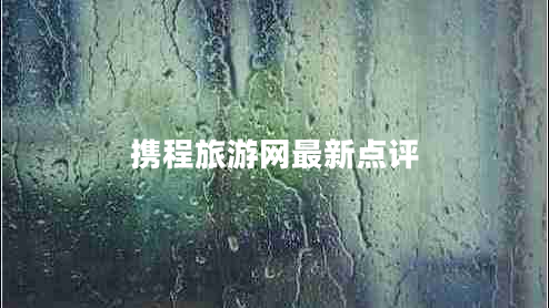 攜程旅游網(wǎng)最新點(diǎn)評(píng)