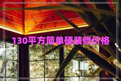 130平方簡(jiǎn)單硬裝修價(jià)格
