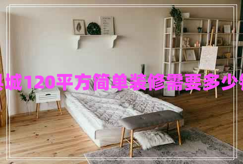 縣城120平方簡單裝修需要多少錢