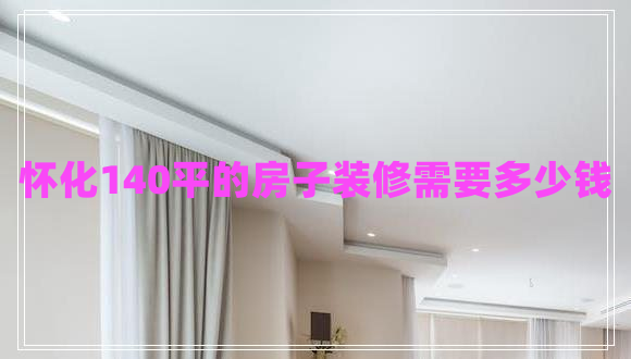 懷化140平的房子裝修需要多少錢