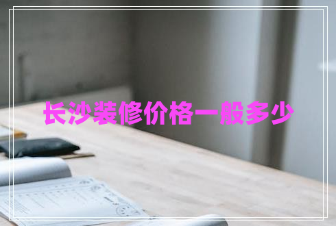 長(zhǎng)沙裝修價(jià)格一般多少