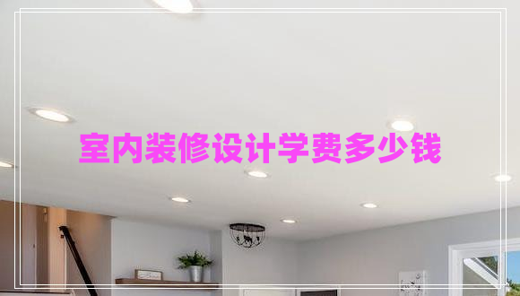 室內(nèi)裝修設(shè)計學(xué)費多少錢