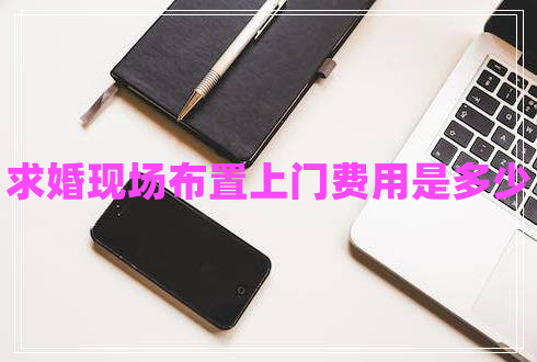 求婚現(xiàn)場(chǎng)布置上門費(fèi)用是多少