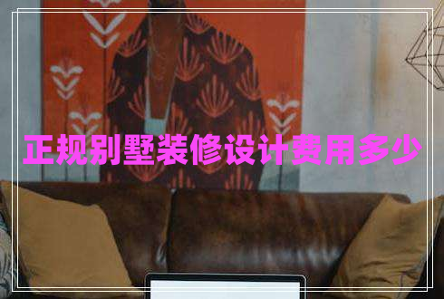 正規(guī)別墅裝修設(shè)計(jì)費(fèi)用多少