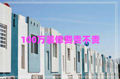 100萬(wàn)裝修費(fèi)貴不貴