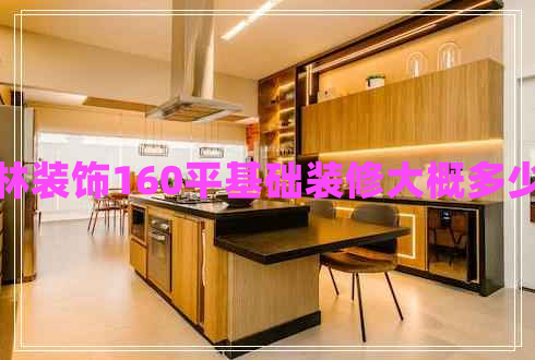 方林裝飾160平基礎裝修大概多少錢