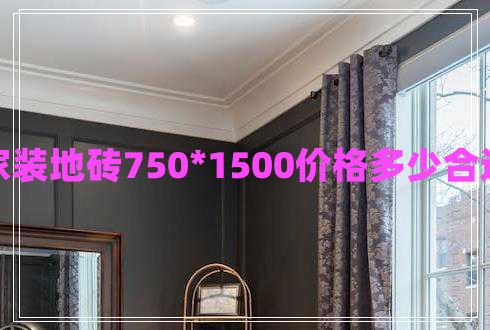 家裝地磚750*1500價格多少合適