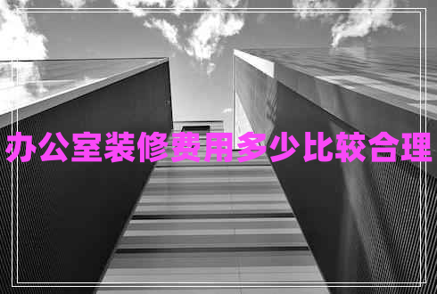辦公室裝修費(fèi)用多少比較合理