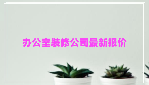 辦公室裝修公司最新報(bào)價(jià)