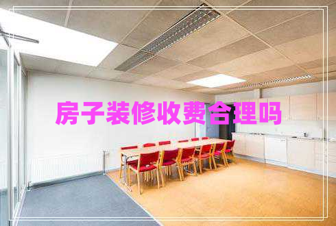 房子裝修收費(fèi)合理嗎