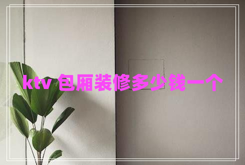 ktv 包廂裝修多少錢一個(gè)