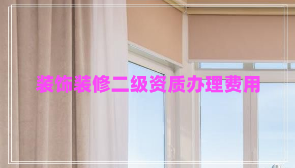 裝飾裝修二級資質(zhì)辦理費(fèi)用