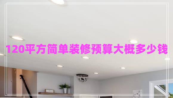 120平方簡單裝修預算大概多少錢