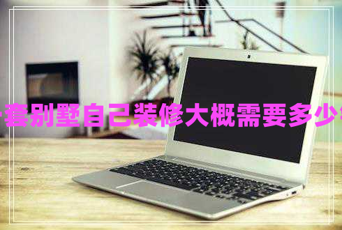 一套別墅自己裝修大概需要多少錢(qián)