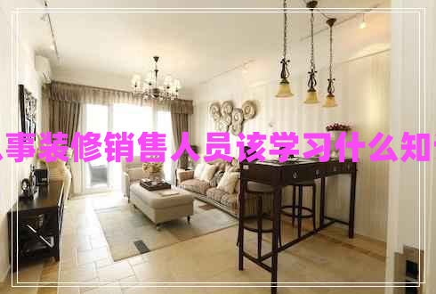 從事裝修銷售人員該學(xué)習(xí)什么知識