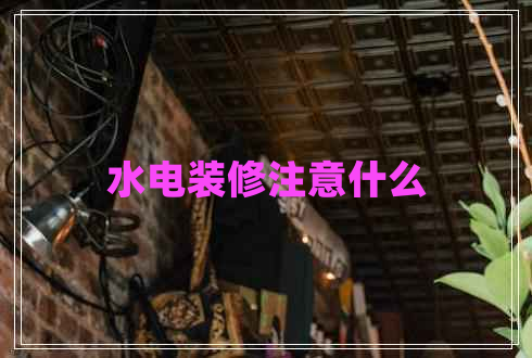 水電裝修注意什么