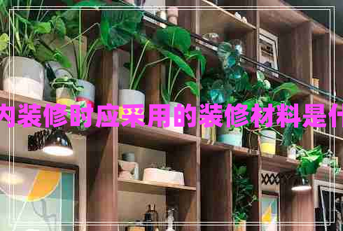 室內(nèi)裝修時應(yīng)采用的裝修材料是什么