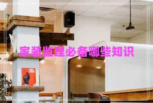 家裝監(jiān)理必備哪些知識(shí)