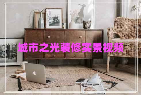 城市之光裝修實(shí)景視頻