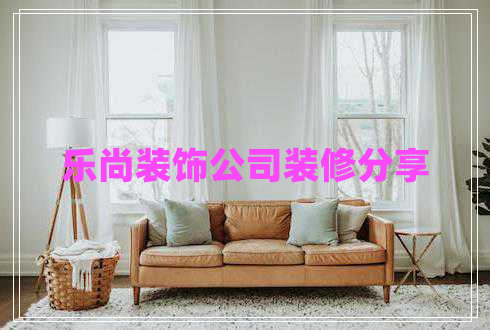 樂(lè )尚裝飾公司裝修分享