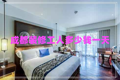 成都裝修工人多少錢(qián)一天