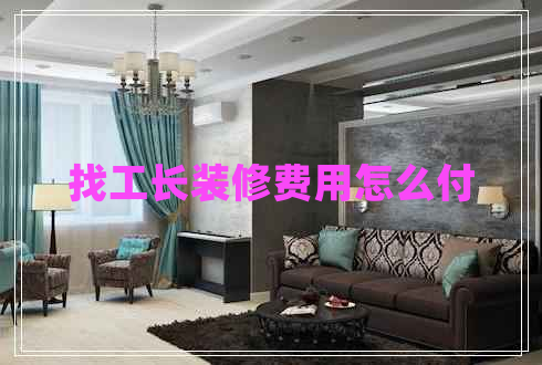 找工長(zhǎng)裝修費(fèi)用怎么付