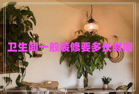 衛(wèi)生間一般裝修要多長(zhǎng)時(shí)間