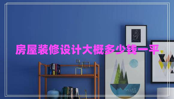 房屋裝修設(shè)計大概多少錢一平