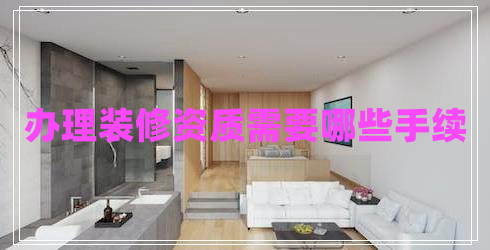 辦理裝修資質(zhì)需要哪些手續
