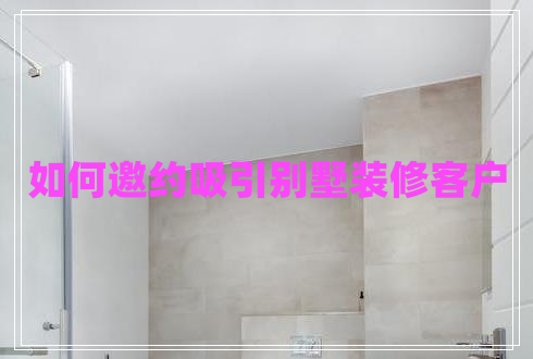 如何邀約吸引別墅裝修客戶(hù)