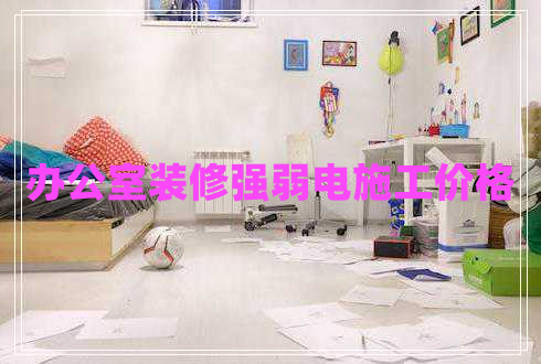 辦公室裝修強(qiáng)弱電施工價(jià)格