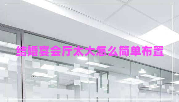 結(jié)婚宴會(huì)廳太大怎么簡(jiǎn)單布置