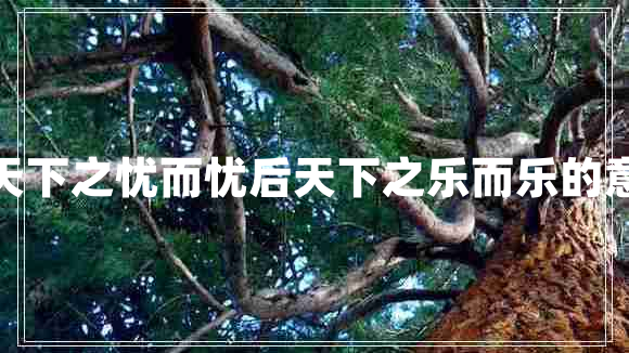 先天下之憂(yōu)而憂(yōu)后天下之樂(lè )而樂(lè )的意思
