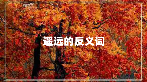 遙遠(yuǎn)的反義詞